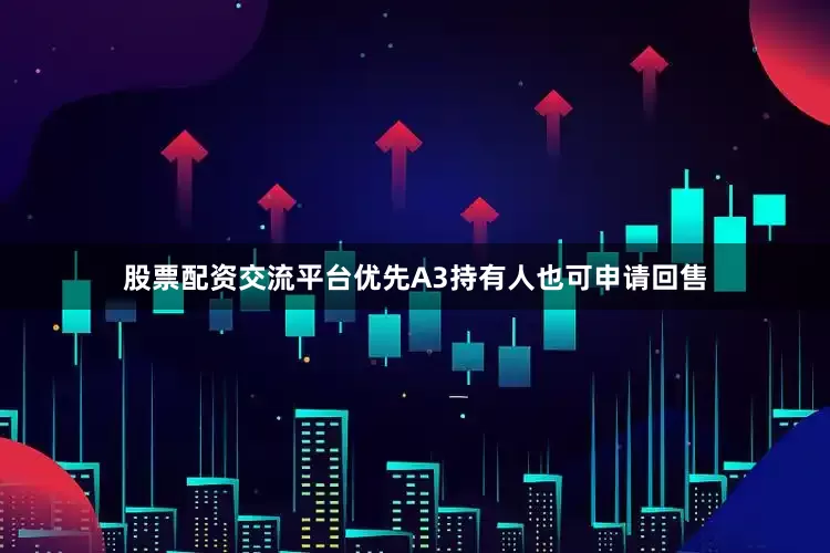 股票配资交流平台优先A3持有人也可申请回售