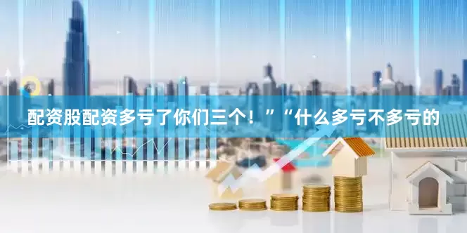 配资股配资多亏了你们三个！”“什么多亏不多亏的