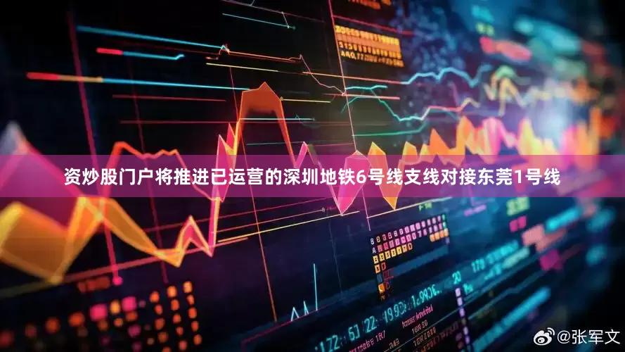 资炒股门户将推进已运营的深圳地铁6号线支线对接东莞1号线