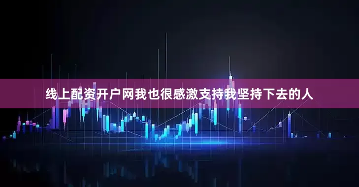 线上配资开户网我也很感激支持我坚持下去的人