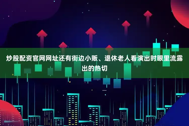 炒股配资官网网址还有街边小贩、退休老人看演出时眼里流露出的热切