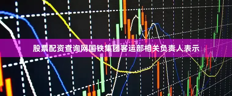 股票配资查询网国铁集团客运部相关负责人表示