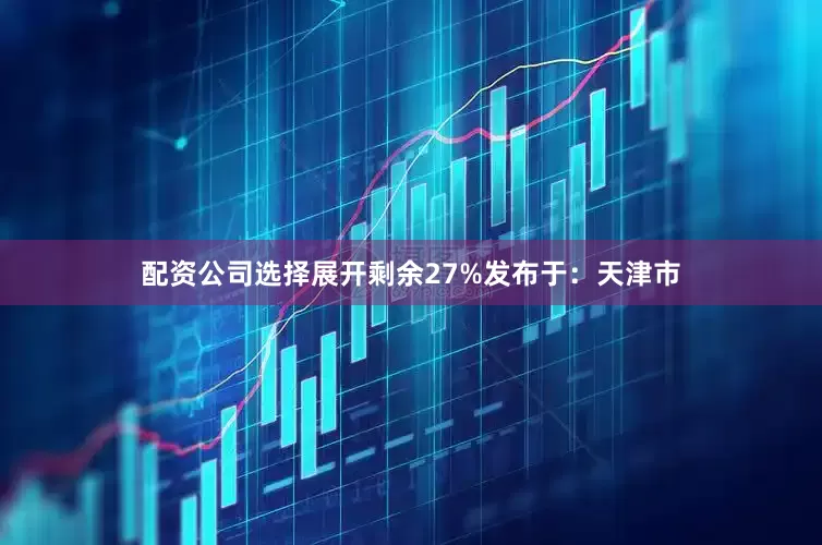 配资公司选择展开剩余27%发布于：天津市