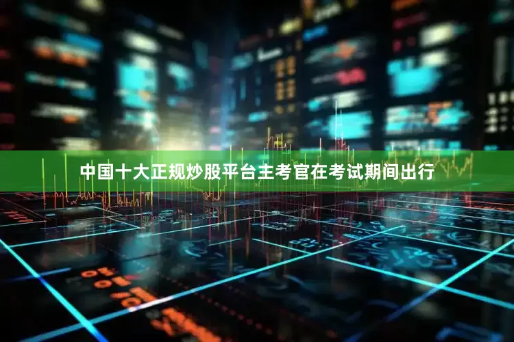 中国十大正规炒股平台主考官在考试期间出行