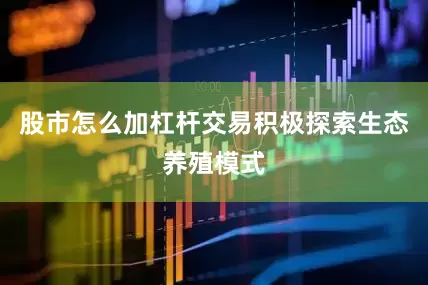 股市怎么加杠杆交易积极探索生态养殖模式