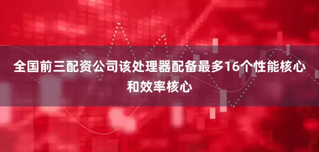 全国前三配资公司该处理器配备最多16个性能核心和效率核心