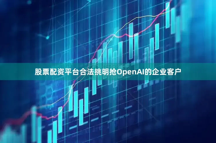 股票配资平台合法挑明抢OpenAI的企业客户