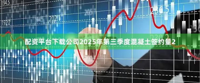 配资平台下载公司2025年第三季度混凝土签约量2