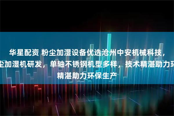 华星配资 粉尘加湿设备优选沧州中安机械科技，专注粉尘加湿机研发，单轴不锈钢机型多样，技术精湛助力环保生产