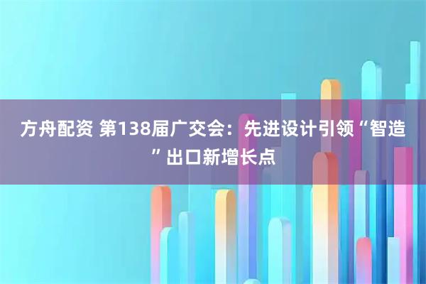 方舟配资 第138届广交会：先进设计引领“智造”出口新增长点