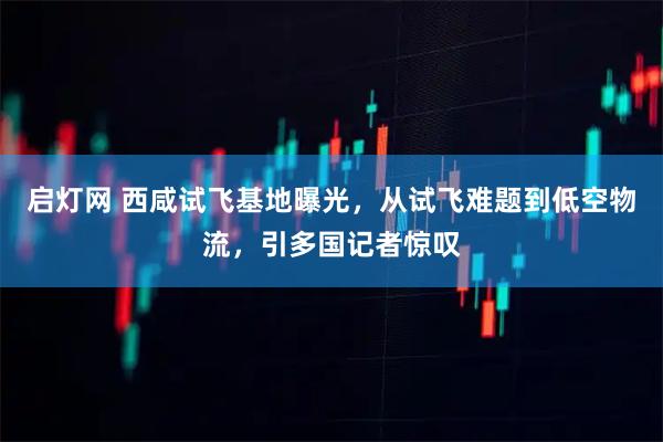 启灯网 西咸试飞基地曝光，从试飞难题到低空物流，引多国记者惊叹