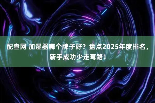 配查网 加湿器哪个牌子好？盘点2025年度排名，新手成功少走弯路！
