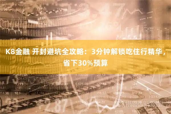 K8金融 开封避坑全攻略：3分钟解锁吃住行精华，省下30%预算