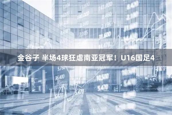 金谷子 半场4球狂虐南亚冠军！U16国足4