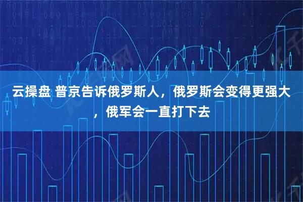 云操盘 普京告诉俄罗斯人,俄罗斯会变得更强大,俄军会一直打下去