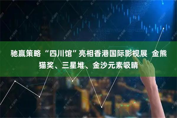 驰赢策略 “四川馆”亮相香港国际影视展  金熊猫奖、三星堆、金沙元素吸睛