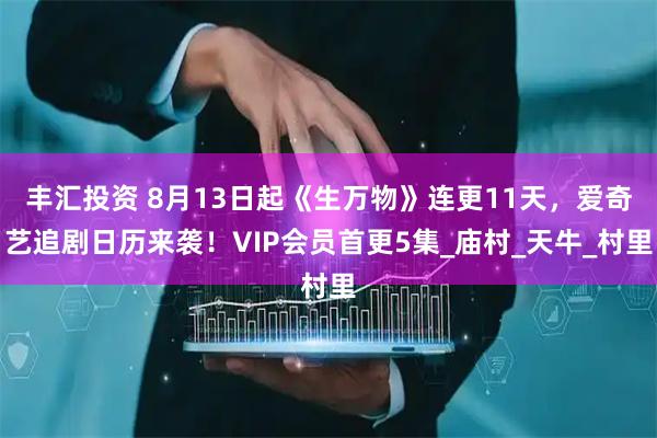 丰汇投资 8月13日起《生万物》连更11天,爱奇艺追剧日历来袭!VIP会员首更5集_庙村_天牛_村里