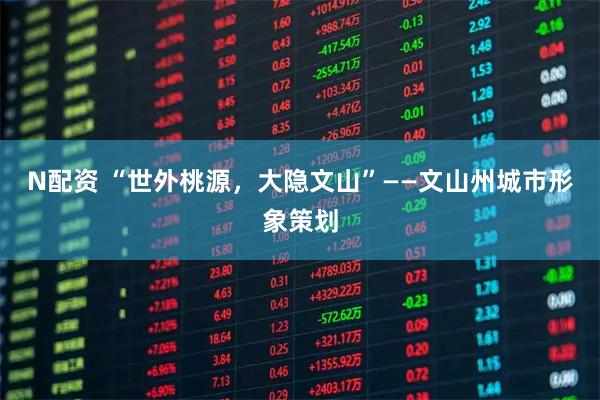 N配资 “世外桃源,大隐文山”——文山州城市形象策划