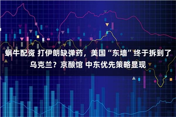 蜗牛配资 打伊朗缺弹药，美国“东墙”终于拆到了乌克兰？京酿馆 中东优先策略显现