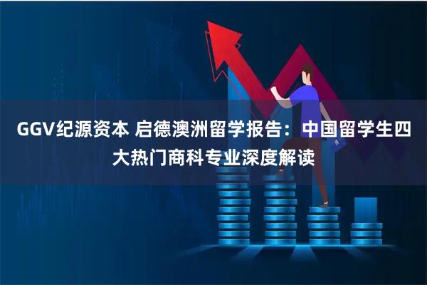 GGV纪源资本 启德澳洲留学报告：中国留学生四大热门商科专业深度解读