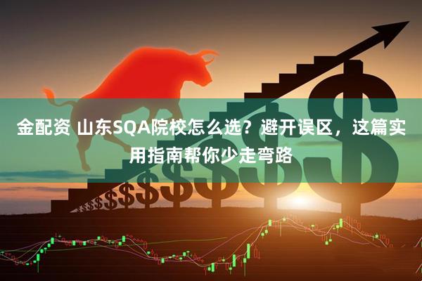金配资 山东SQA院校怎么选？避开误区，这篇实用指南帮你少走弯路