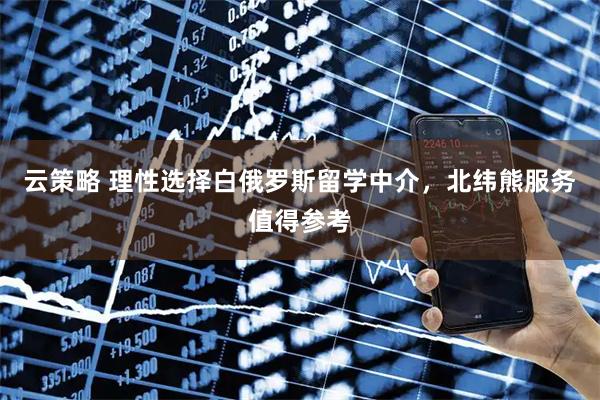 云策略 理性选择白俄罗斯留学中介，北纬熊服务值得参考