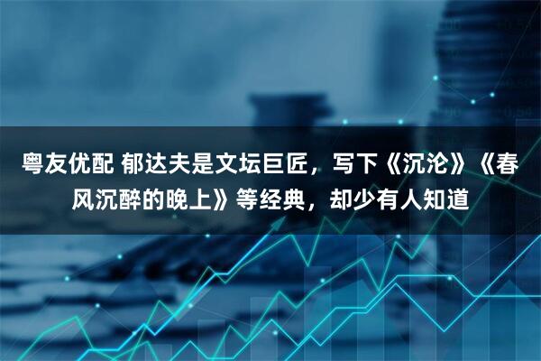 粤友优配 郁达夫是文坛巨匠，写下《沉沦》《春风沉醉的晚上》等经典，却少有人知道