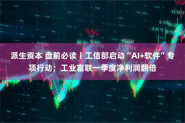 派生资本 盘前必读丨工信部启动“AI+软件”专项行动；工业富联一季度净利润翻倍