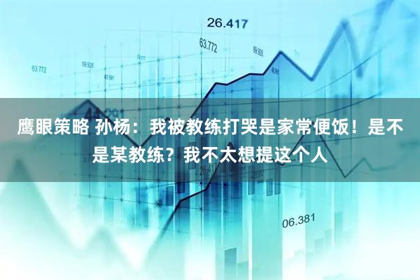 鹰眼策略 孙杨：我被教练打哭是家常便饭！是不是某教练？我不太想提这个人