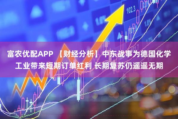 富农优配APP 【财经分析】中东战事为德国化学工业带来短期订单红利 长期复苏仍遥遥无期