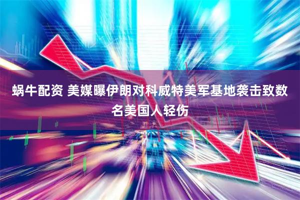蜗牛配资 美媒曝伊朗对科威特美军基地袭击致数名美国人轻伤
