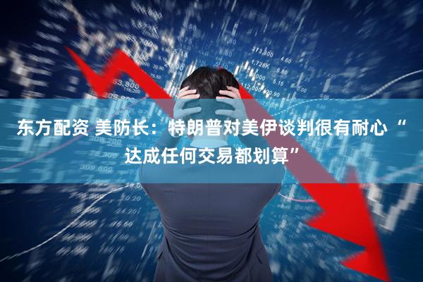 东方配资 美防长：特朗普对美伊谈判很有耐心 “达成任何交易都划算”
