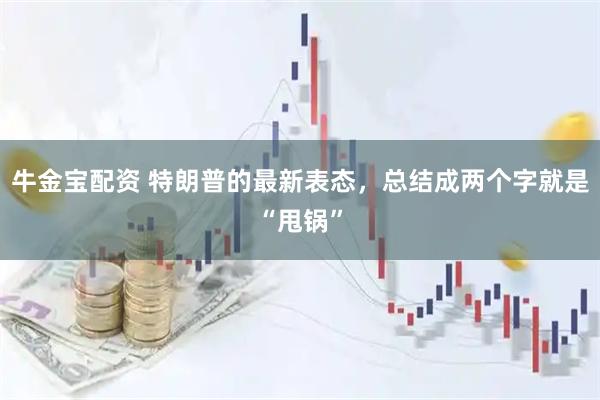 牛金宝配资 特朗普的最新表态，总结成两个字就是“甩锅”
