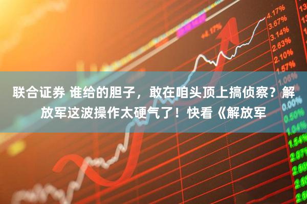 联合证券 谁给的胆子，敢在咱头顶上搞侦察？解放军这波操作太硬气了！快看《解放军