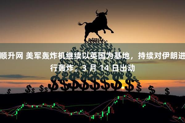 顺升网 美军轰炸机继续以英国为基地，持续对伊朗进行轰炸。3 月 14 日出动