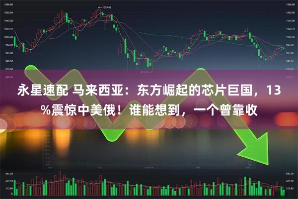 永星速配 马来西亚：东方崛起的芯片巨国，13%震惊中美俄！谁能想到，一个曾靠收