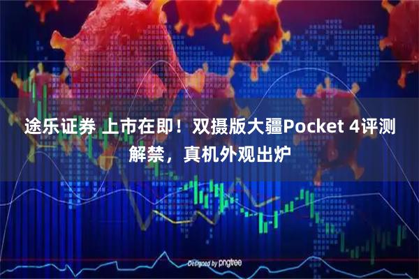 途乐证券 上市在即！双摄版大疆Pocket 4评测解禁，真机外观出炉
