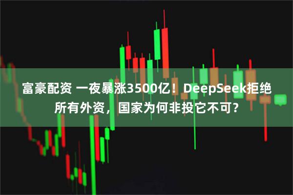 富豪配资 一夜暴涨3500亿！DeepSeek拒绝所有外资，国家为何非投它不可？
