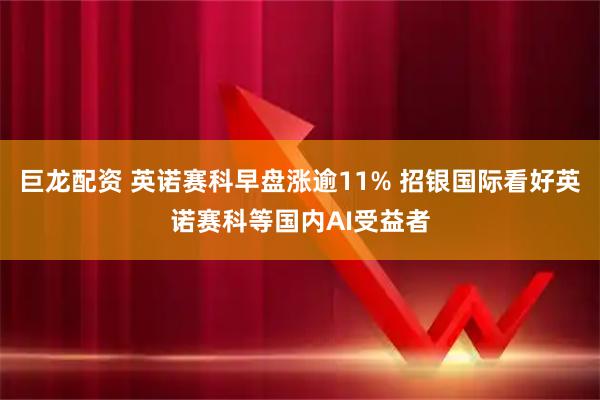 巨龙配资 英诺赛科早盘涨逾11% 招银国际看好英诺赛科等国内AI受益者