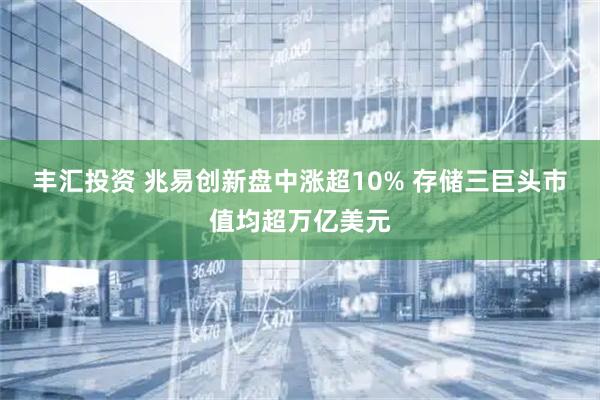 丰汇投资 兆易创新盘中涨超10% 存储三巨头市值均超万亿美元