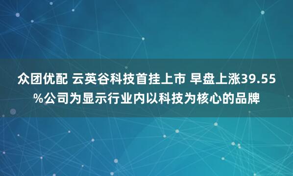 众团优配 云英谷科技首挂上市 早盘上涨39.55%公司为显示行业内以科技为核心的品牌