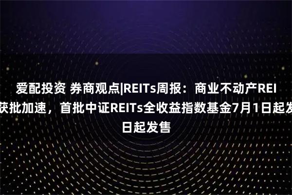 爱配投资 券商观点|REITs周报：商业不动产REITs获批加速，首批中证REITs全收益指数基金7月1日起发售