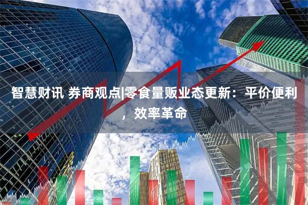 智慧财讯 券商观点|零食量贩业态更新：平价便利，效率革命