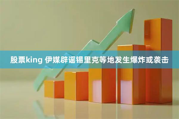 股票king 伊媒辟谣锡里克等地发生爆炸或袭击