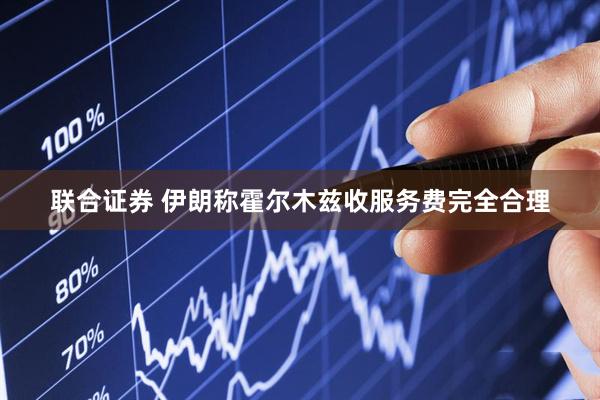 联合证券 伊朗称霍尔木兹收服务费完全合理
