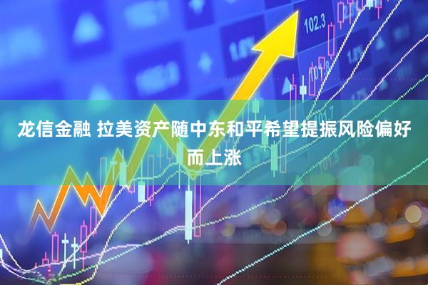 龙信金融 拉美资产随中东和平希望提振风险偏好而上涨