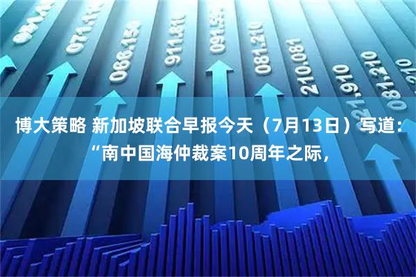 博大策略 新加坡联合早报今天（7月13日）写道：“南中国海仲裁案10周年之际，