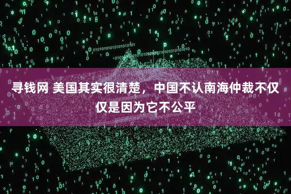 寻钱网 美国其实很清楚，中国不认南海仲裁不仅仅是因为它不公平