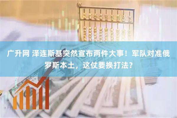 广升网 泽连斯基突然宣布两件大事！军队对准俄罗斯本土，这仗要换打法？