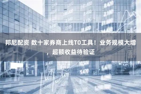 邦尼配资 数十家券商上线T0工具！业务规模大增，超额收益待验证